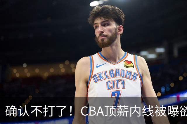 确认不打了！CBA顶薪内线被曝欲离队，加盟广东驰援杜锋成首选？